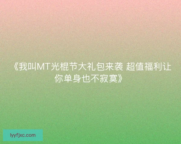 《我叫MT光棍节大礼包来袭 超值福利让你单身也不寂寞》