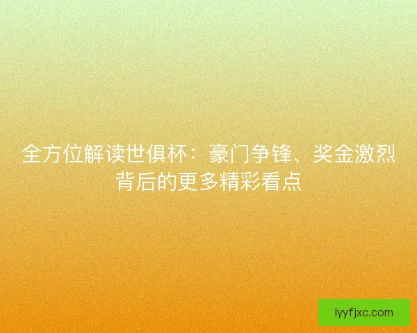 全方位解读世俱杯：豪门争锋、奖金激烈背后的更多精彩看点