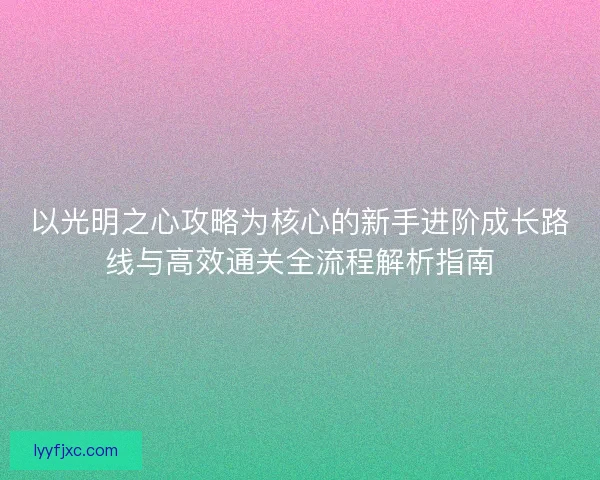 以光明之心攻略为核心的新手进阶成长路线与高效通关全流程解析指南